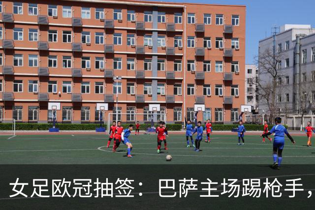 女足欧冠抽签：巴萨主场踢枪手，拜仁连战巴萨巴黎皇马曼城