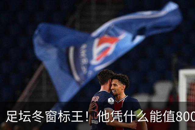 足坛冬窗标王！他凭什么能值8000万欧？